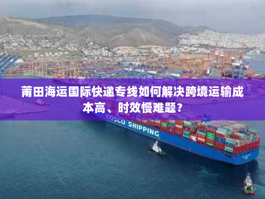 莆田海运国际快递专线如何解决跨境运输成本高、时效慢难题？