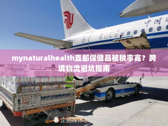 mynaturalhealth直邮保健品被税率高?跨境物流避坑指南 mynaturalhealth直邮保健品被税率高?跨境物流避坑指南