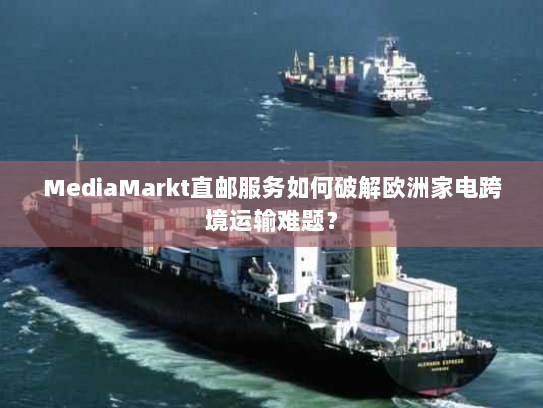MediaMarkt直邮服务如何破解欧洲家电跨境运输难题? MediaMarkt直邮服务如何破解欧洲家电跨境运输难题?