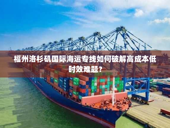 福州洛杉矶国际海运专线如何破解高成本低时效难题？