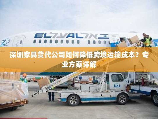 深圳家具货代公司如何降低跨境运输成本?专业方案详解 深圳家具货代公司如何降低跨境运输成本?专业方案详解