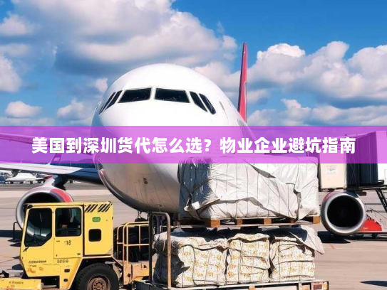 美国到深圳货代怎么选？物业企业避坑指南