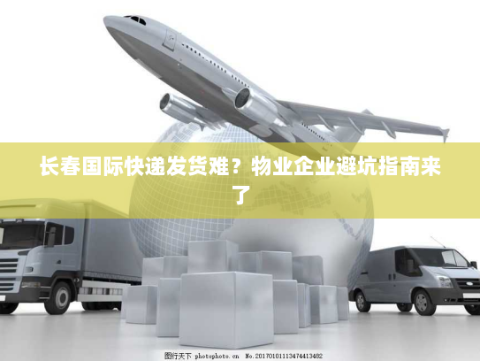 长春国际快递发货难？物业企业避坑指南来了