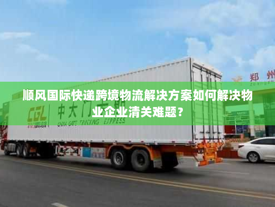 顺风国际快递跨境物流解决方案如何解决物业企业清关难题? 顺风国际快递跨境物流解决方案如何解决物业企业清关难题?