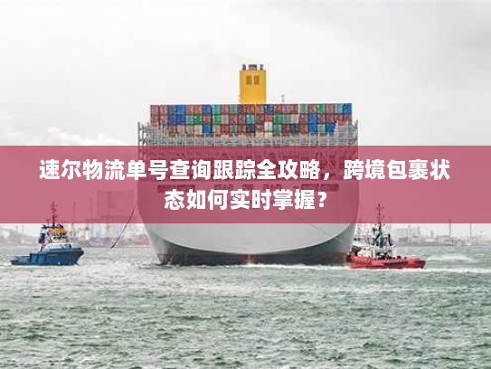 速尔物流单号查询跟踪全攻略,跨境包裹状态如何实时掌握? 速尔物流单号查询跟踪全攻略,跨境包裹状态如何实时掌握?