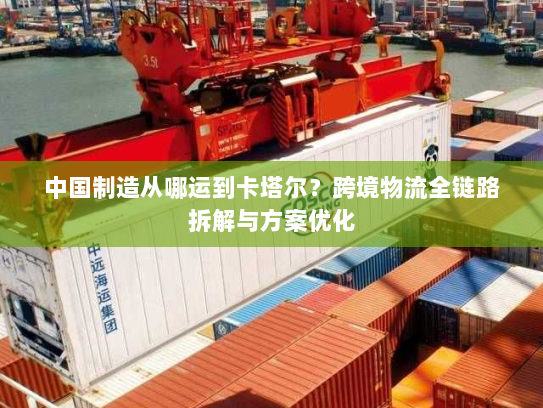 中国制造从哪运到卡塔尔?跨境物流全链路拆解与方案优化 中国制造从哪运到卡塔尔?跨境物流全链路拆解与方案优化