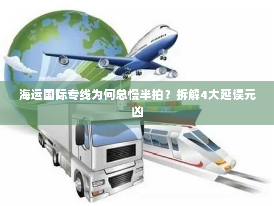 海运国际专线为何总慢半拍？拆解4大延误元凶