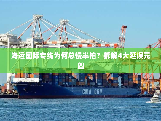 海运国际专线为何总慢半拍？拆解4大延误元凶