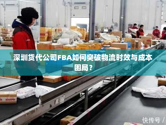深圳货代公司FBA如何突破物流时效与成本困局？