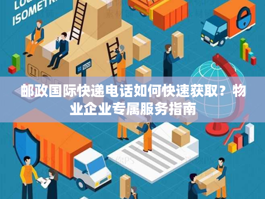 邮政国际快递电话如何快速获取？物业企业专属服务指南