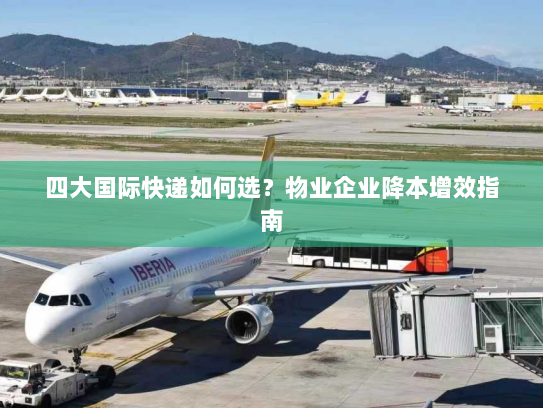 四大国际快递如何选？物业企业降本增效指南