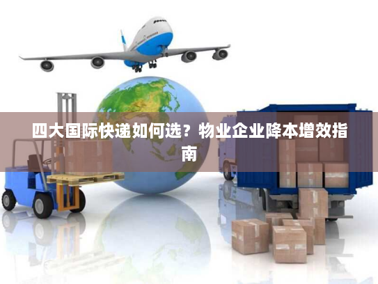 四大国际快递如何选？物业企业降本增效指南