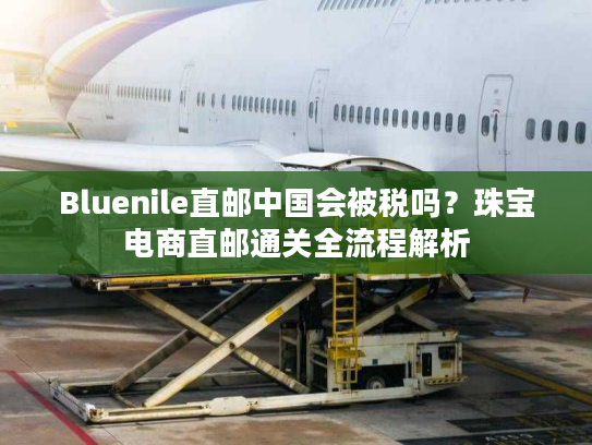 Bluenile直邮中国会被税吗？珠宝电商直邮通关全流程解析