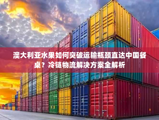 澳大利亚水果如何突破运输瓶颈直达中国餐桌?冷链物流解决方案全解析 澳大利亚水果如何突破运输瓶颈直达中国餐桌?冷链物流解决方案全解析
