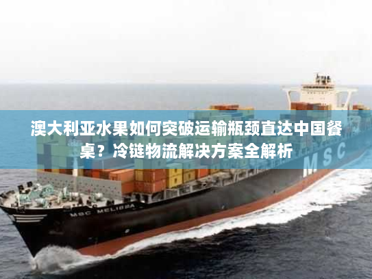 澳大利亚水果如何突破运输瓶颈直达中国餐桌?冷链物流解决方案全解析 澳大利亚水果如何突破运输瓶颈直达中国餐桌?冷链物流解决方案全解析