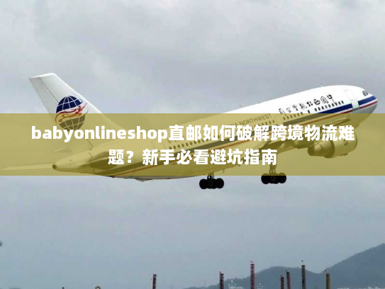 babyonlineshop直邮如何破解跨境物流难题？新手必看避坑指南