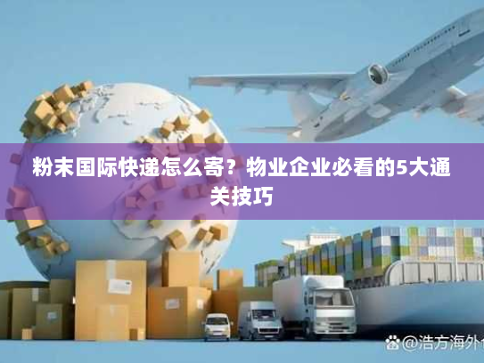 粉末国际快递怎么寄?物业企业必看的5大通关技巧 粉末国际快递怎么寄?物业企业必看的5大通关技巧