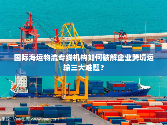 国际海运物流专线机构如何破解企业跨境运输三大难题? 国际海运物流专线机构如何破解企业跨境运输三大难题?