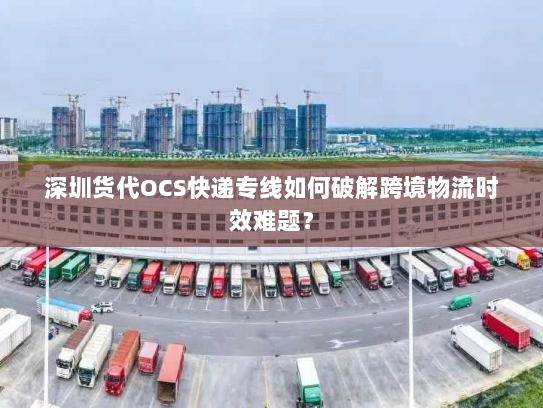 深圳货代OCS快递专线如何破解跨境物流时效难题? 深圳货代OCS快递专线如何破解跨境物流时效难题?