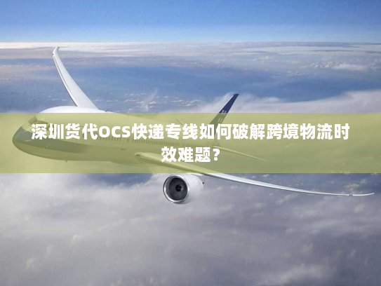 深圳货代OCS快递专线如何破解跨境物流时效难题? 深圳货代OCS快递专线如何破解跨境物流时效难题?