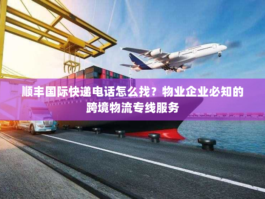 顺丰国际快递电话怎么找？物业企业必知的跨境物流专线服务