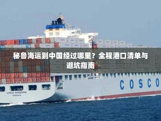 秘鲁海运到中国经过哪里？全程港口清单与避坑指南
