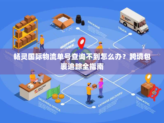 畅灵国际物流单号查询不到怎么办?跨境包裹追踪全指南 畅灵国际物流单号查询不到怎么办?跨境包裹追踪全指南