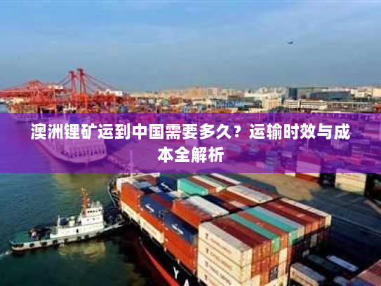澳洲锂矿运到中国需要多久？运输时效与成本全解析
