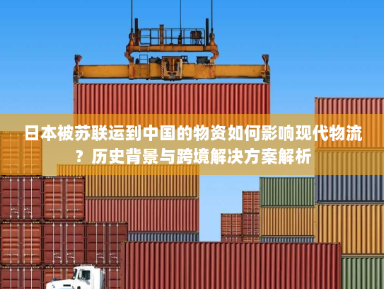 日本被苏联运到中国的物资如何影响现代物流？历史背景与跨境解决方案解析