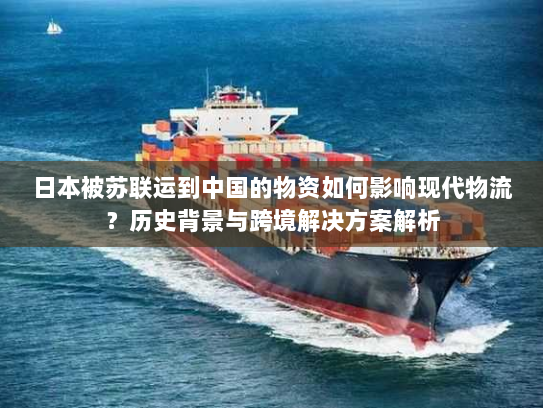 日本被苏联运到中国的物资如何影响现代物流？历史背景与跨境解决方案解析