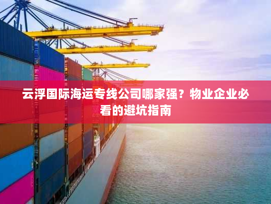 云浮国际海运专线公司哪家强？物业企业必看的避坑指南