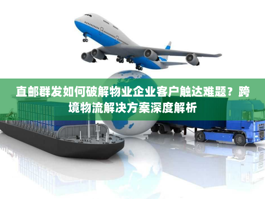 直邮群发如何破解物业企业客户触达难题?跨境物流解决方案深度解析 直邮群发如何破解物业企业客户触达难题?跨境物流解决方案深度解析