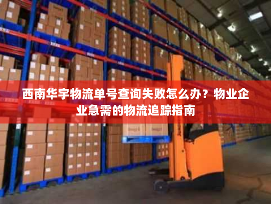 西南华宇物流单号查询失败怎么办?物业企业急需的物流追踪指南 西南华宇物流单号查询失败怎么办?物业企业急需的物流追踪指南