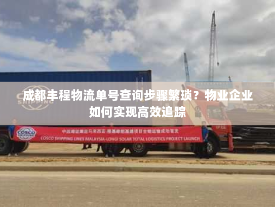 成都丰程物流单号查询步骤繁琐?物业企业如何实现高效追踪 成都丰程物流单号查询步骤繁琐?物业企业如何实现高效追踪