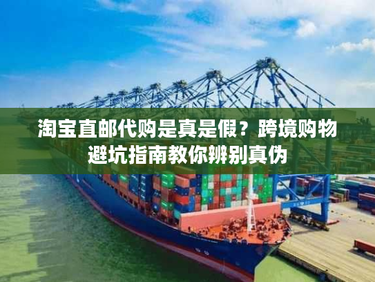 淘宝直邮代购是真是假？跨境购物避坑指南教你辨别真伪