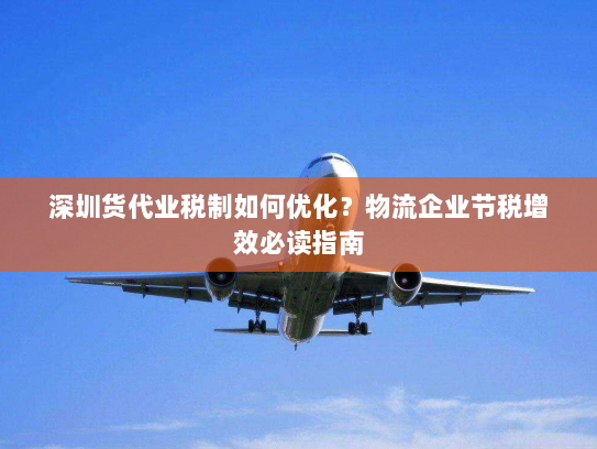 深圳货代业税制如何优化?物流企业节税增效必读指南 深圳货代业税制如何优化?物流企业节税增效必读指南