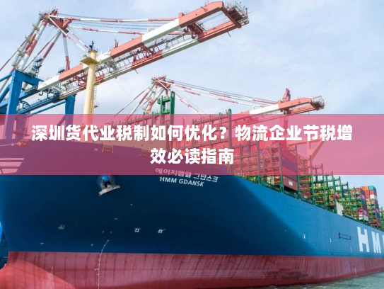 深圳货代业税制如何优化?物流企业节税增效必读指南 深圳货代业税制如何优化?物流企业节税增效必读指南