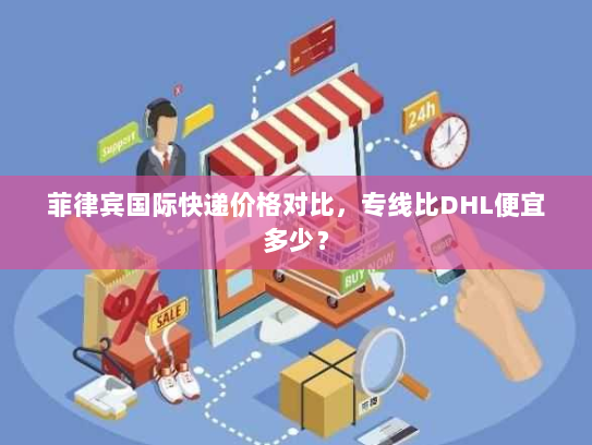 菲律宾国际快递价格对比,专线比DHL便宜多少? 菲律宾国际快递价格对比,专线比DHL便宜多少?