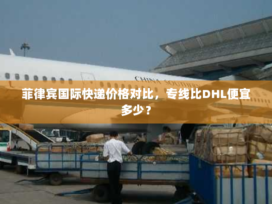 菲律宾国际快递价格对比,专线比DHL便宜多少? 菲律宾国际快递价格对比,专线比DHL便宜多少?