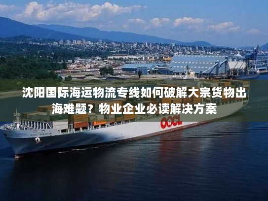 沈阳国际海运物流专线如何破解大宗货物出海难题?物业企业必读解决方案 沈阳国际海运物流专线如何破解大宗货物出海难题?物业企业必读解决方案