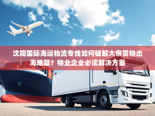 沈阳国际海运物流专线如何破解大宗货物出海难题?物业企业必读解决方案 沈阳国际海运物流专线如何破解大宗货物出海难题?物业企业必读解决方案