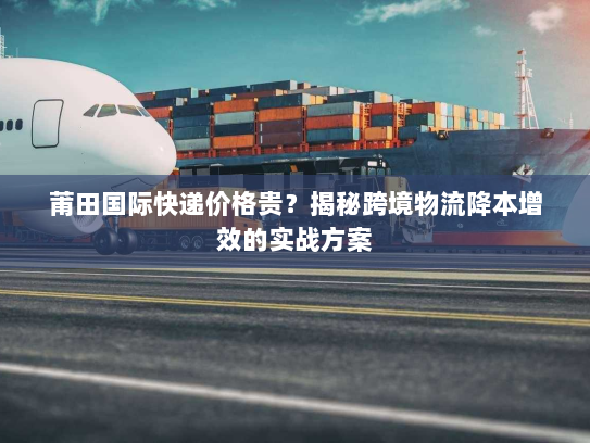 莆田国际快递价格贵?揭秘跨境物流降本增效的实战方案 莆田国际快递价格贵?揭秘跨境物流降本增效的实战方案