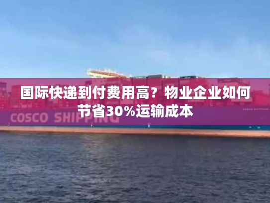 国际快递到付费用高？物业企业如何节省30%运输成本
