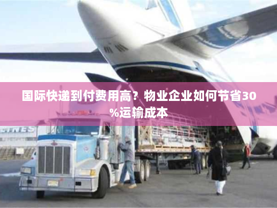 国际快递到付费用高?物业企业如何节省30%运输成本 国际快递到付费用高?物业企业如何节省30%运输成本