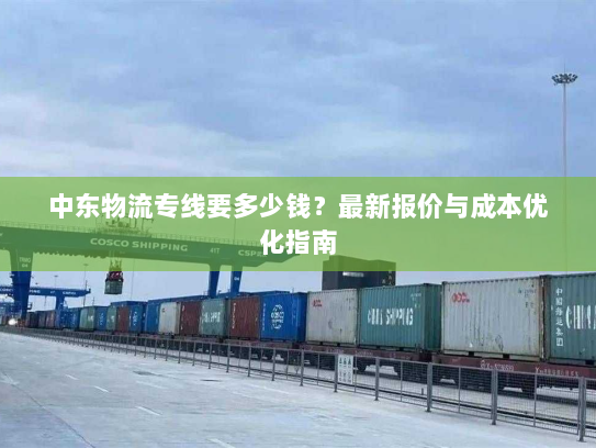 中东物流专线要多少钱？最新报价与成本优化指南
