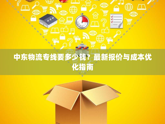中东物流专线要多少钱？最新报价与成本优化指南