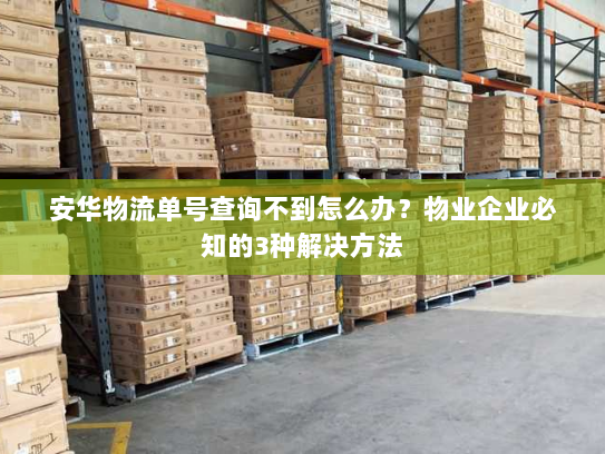 安华物流单号查询不到怎么办?物业企业必知的3种解决方法 安华物流单号查询不到怎么办?物业企业必知的3种解决方法