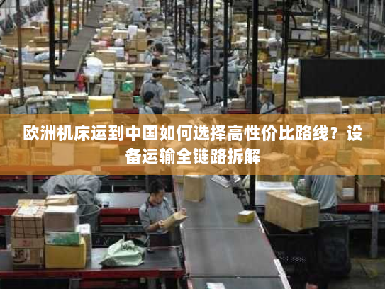 欧洲机床运到中国如何选择高性价比路线？设备运输全链路拆解