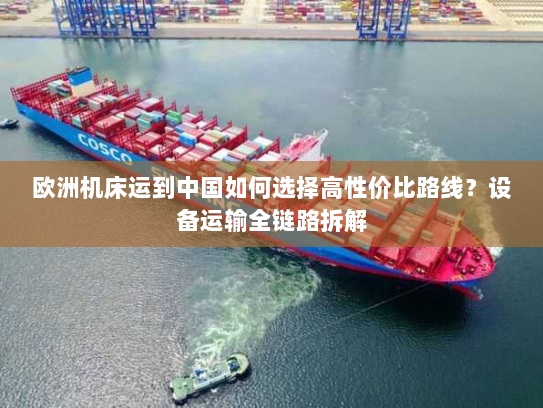欧洲机床运到中国如何选择高性价比路线?设备运输全链路拆解 欧洲机床运到中国如何选择高性价比路线?设备运输全链路拆解