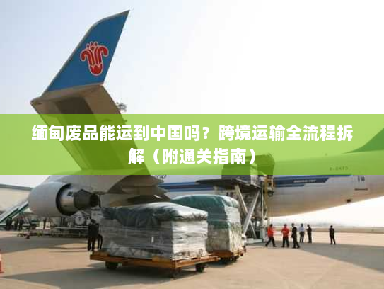 缅甸废品能运到中国吗？跨境运输全流程拆解（附通关指南）